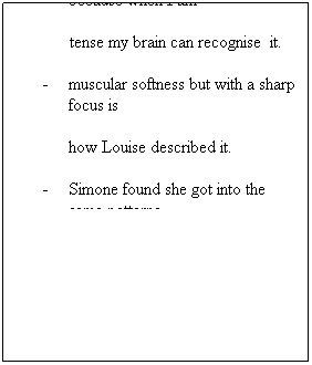 Textov pole: SUPER-COMPUTER
-         With not so much tension it goes against 
my natural tendencies,         because when I am 
tense my brain can recognise  it. 
-         muscular softness but with a sharp focus is 
how Louise described it. 
-         Simone found she got into the same patterns
of moving her wrists but this helped her find 
a way out of her patterns.

